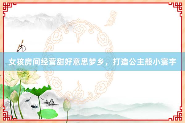 女孩房间经营甜好意思梦乡，打造公主般小寰宇
