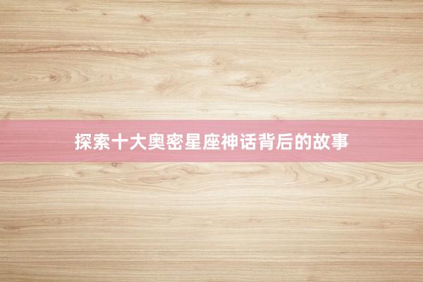 探索十大奥密星座神话背后的故事