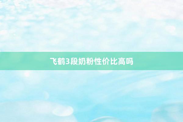 飞鹤3段奶粉性价比高吗