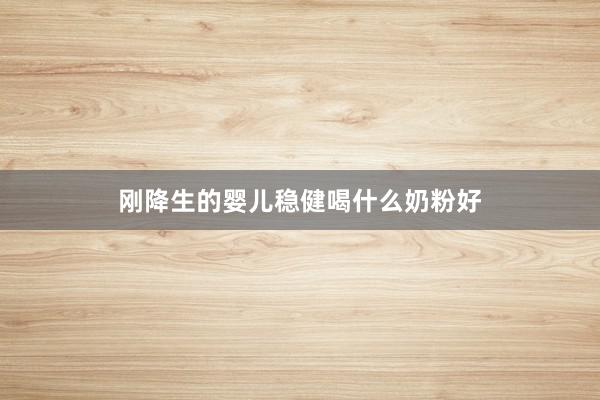 刚降生的婴儿稳健喝什么奶粉好