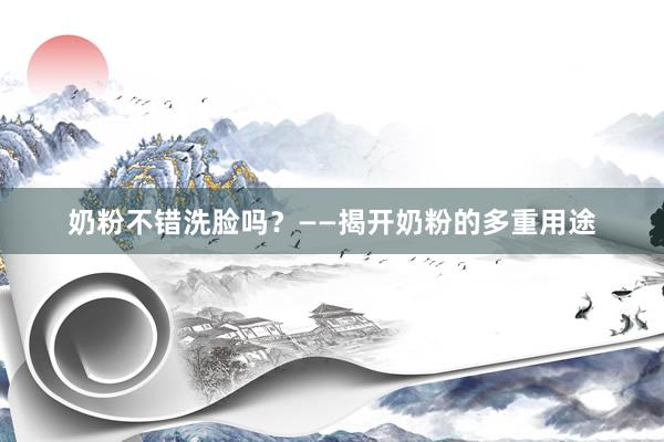 奶粉不错洗脸吗？——揭开奶粉的多重用途