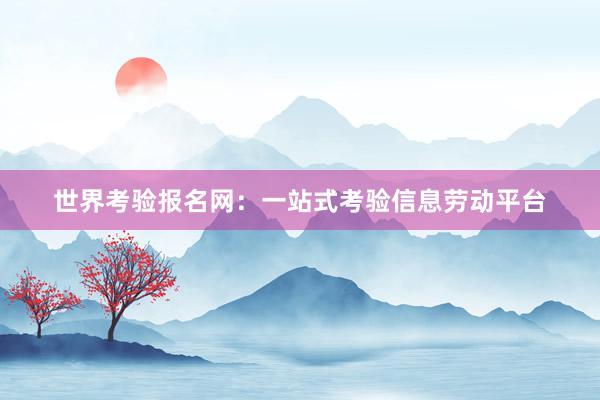 世界考验报名网：一站式考验信息劳动平台